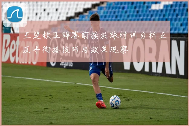王楚钦亚锦赛前接发球特训分析正反手衔接技巧与效果观察