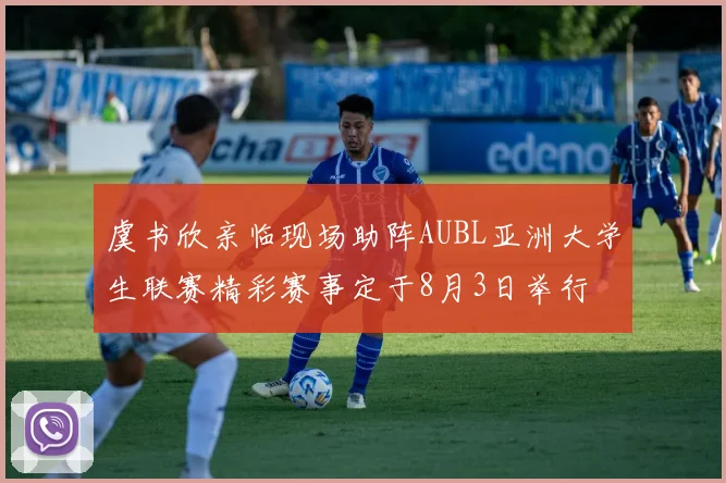 虞书欣亲临现场助阵AUBL亚洲大学生联赛精彩赛事定于8月3日举行