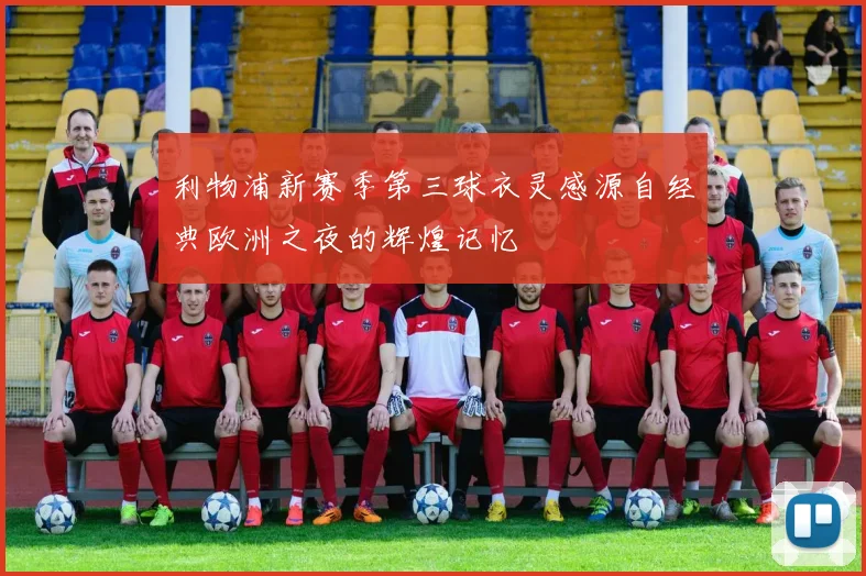 利物浦新赛季第三球衣灵感源自经典欧洲之夜的辉煌记忆